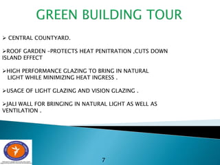 7
 CENTRAL COUNTYARD.
ROOF GARDEN –PROTECTS HEAT PENITRATION ,CUTS DOWN
ISLAND EFFECT
HIGH PERFORMANCE GLAZING TO BRING IN NATURAL
LIGHT WHILE MINIMIZING HEAT INGRESS .
USAGE OF LIGHT GLAZING AND VISION GLAZING .
JALI WALL FOR BRINGING IN NATURAL LIGHT AS WELL AS
VENTILATION .
 