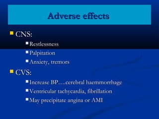 Adverse effects


CNS:
 Restlessness
 Palpitation
 Anxiety, tremors



CVS:
 Increase BP….cerebral haemmorrhage
 Ventricular tachycardia, fibrillation
 May precipitate angina or AMI

 
