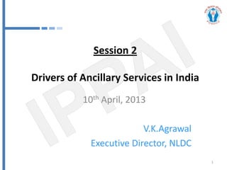 Session 2

Drivers of Ancillary Services in India
           10th April, 2013

                          V.K.Agrawal
             Executive Director, NLDC
                                         1
 