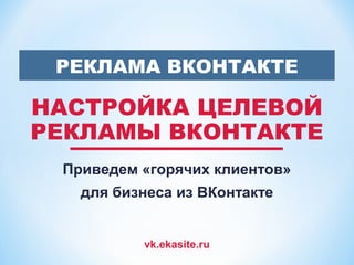 vk.ekasite.ru
НАСТРОЙКА ЦЕЛЕВОЙ
РЕКЛАМЫ ВКОНТАКТЕ
Приведем «горячих клиентов»
для бизнеса из ВКонтакте
РЕКЛАМА ВКОНТАКТЕ
 