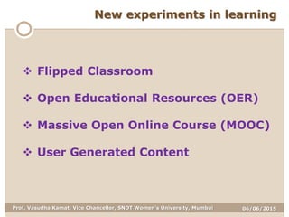 06/06/2015Prof. Vasudha Kamat, Vice Chancellor, SNDT Women's University, Mumbai
New experiments in learning
 Flipped Classroom
 Open Educational Resources (OER)
 Massive Open Online Course (MOOC)
 User Generated Content
 