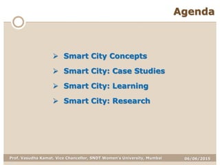 06/06/2015Prof. Vasudha Kamat, Vice Chancellor, SNDT Women's University, Mumbai
Agenda
 Smart City Concepts
 Smart City: Case Studies
 Smart City: Learning
 Smart City: Research
 