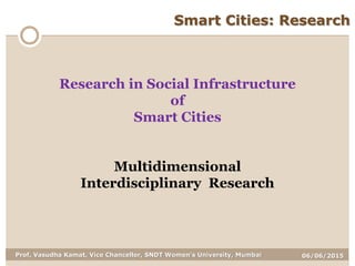 06/06/2015Prof. Vasudha Kamat, Vice Chancellor, SNDT Women's University, Mumbai
Smart Cities: Research
Multidimensional
Interdisciplinary Research
Research in Social Infrastructure
of
Smart Cities
 