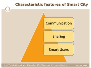 06/06/2015Prof. Vasudha Kamat, Vice Chancellor, SNDT Women's University, Mumbai
Characteristic features of Smart City
Communication
Sharing
Smart Users
 