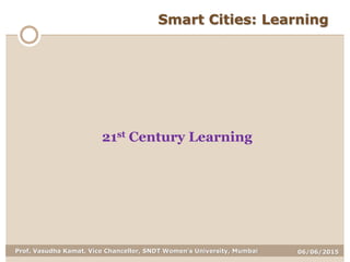 06/06/2015Prof. Vasudha Kamat, Vice Chancellor, SNDT Women's University, Mumbai
Smart Cities: Learning
21st Century Learning
 