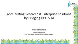 Accelerating Research & Enterprise Solutions
by Bridging HPC & AI
Venkatesh Kannan
Technical Manager
Irish Centre for High-End Computing (ICHEC)
 