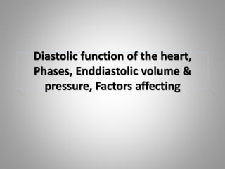 Diastolic function of the heart,
Phases, Enddiastolic volume &
pressure, Factors affecting
 