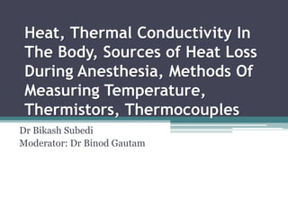 Heat, Thermal Conductivity In
The Body, Sources of Heat Loss
During Anesthesia, Methods Of
Measuring Temperature,
Thermistors, Thermocouples
Dr Bikash Subedi
Moderator: Dr Binod Gautam
 