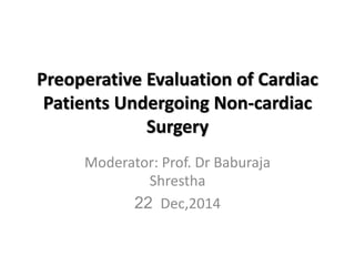 Preoperative Evaluation of Cardiac
Patients Undergoing Non-cardiac
Surgery
Moderator: Prof. Dr Baburaja
Shrestha
22 Dec,2014
 