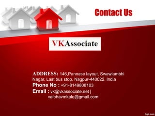 Contact Us
ADDRESS: 146,Pannase layout, Swawlambhi
Nagar, Last bus stop, Nagpur-440022, India
Phone No : +91-8149808103
Email : vk@vkassociate.net |
vaibhavmkale@gmail.com
 