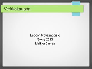 Verkkokauppa

Espoon työväenopisto
Syksy 2013
Maikku Sarvas

 