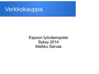 Verkkokauppa 
Espoon työväenopisto 
Syksy 2014 
Maikku Sarvas 
 