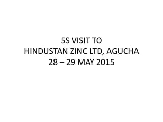 5S VISIT TO
HINDUSTAN ZINC LTD, AGUCHA
28 – 29 MAY 2015
 