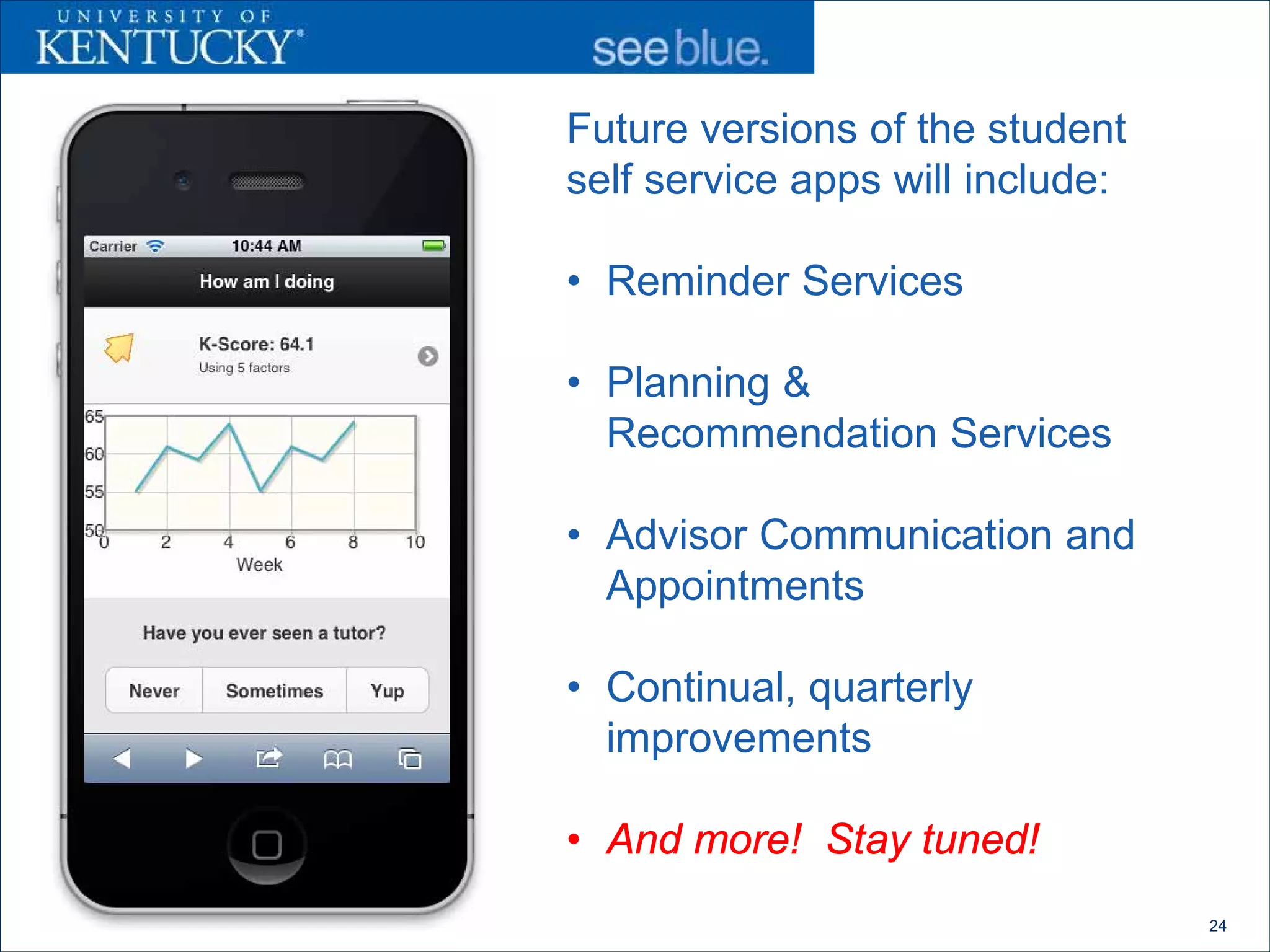 Future versions of the student
self service apps will include:

• Reminder Services

• Planning &
  Recommendation Services

• Advisor Communication and
  Appointments

• Continual, quarterly
  improvements

• And more! Stay tuned!
                                  24
 