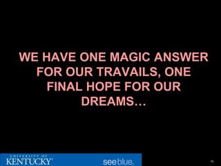 WE HAVE ONE MAGIC ANSWER
  FOR OUR TRAVAILS, ONE
    FINAL HOPE FOR OUR
         DREAMS…



                           10
 