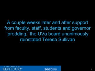 A couple weeks later and after support
from faculty, staff, students and governor
 ‘prodding,’ the UVa board unanimously
       reinstated Teresa Sullivan




                                             8
 