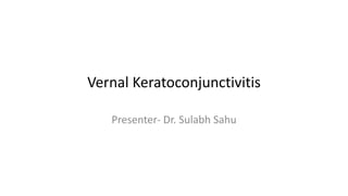 Vernal Keratoconjunctivitis
Presenter- Dr. Sulabh Sahu
 