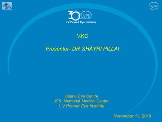 VKC
Presenter- DR SHAYRI PILLAI
Liberia Eye Centre
JFK Memorial Medical Centre
L V Prasad Eye Institute
November 13, 2019
 