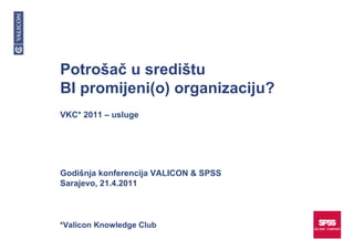 Potrošač u središtu
BI promijeni(o) organizaciju?
VKC* 2011 – usluge




Godišnja konferencija VALICON & SPSS
Sarajevo, 21.4.2011



*Valicon Knowledge Club
 