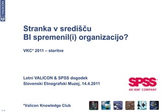 Stranka v središču BI spremenil(i) organizacijo? VKC* 2011 – storitve Letni VALICON & SPSS dogodek Slovenski Etnografski Muzej, 14.4.2011 *Valicon Knowledge Club 