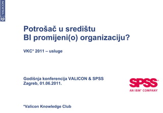 Potrošač u središtu  BI promijeni(o) organizaciju? VKC* 2011 – usluge Godišnja konferencija VALICON & SPSS Zagreb, 01.06.2011. *Valicon Knowledge Club 