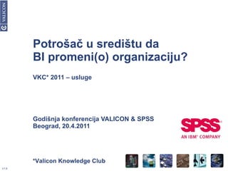 Potrošač u središtu da BI promeni(o) organizaciju? VKC* 2011 – usluge Godišnja konferencija VALICON & SPSS Beograd, 20.4.2011 *Valicon Knowledge Club 