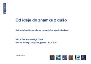 Od ideje do znamke z dušo

Kako ustvariti znamko za potrošnika s potrošnikom



VALICON Knowledge Club
Mestni Muzej Ljubljana, (petek) 13.5.2011




© 2011, Valicon
 
