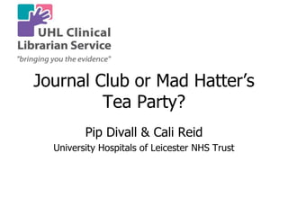 Journal Club or Mad Hatter’s
Tea Party?
Pip Divall & Cali Reid
University Hospitals of Leicester NHS Trust
 