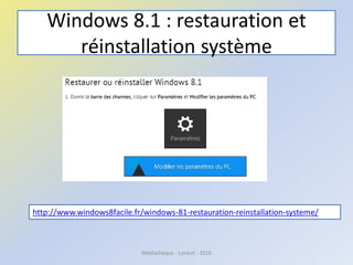 Windows 8.1 : restauration et
réinstallation système
Médiathèque - Lorient - 2016
http://www.windows8facile.fr/windows-81-restauration-reinstallation-systeme/
 