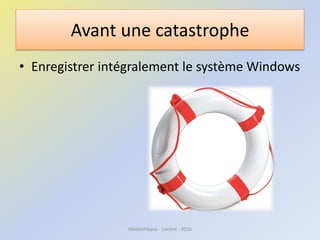 Avant une catastrophe
• Enregistrer intégralement le système Windows
Médiathèque - Lorient - 2016
 