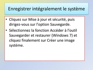 Enregistrer intégralement le système
• Cliquez sur Mise à jour et sécurité, puis
dirigez-vous sur l'option Sauvegarde.
• Sélectionnez la fonction Accéder à l'outil
Sauvegarder et restaurer (Windows 7) et
cliquez finalement sur Créer une image
système.
 