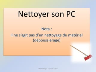 Nettoyer son PC
Nota :
Il ne s’agit pas d’un nettoyage du matériel
(dépoussiérage)
Médiathèque - Lorient - 2016
 
