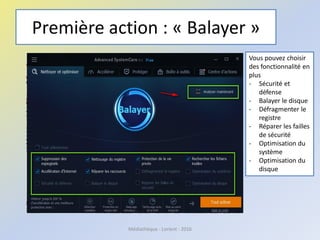 Première action : « Balayer »
Médiathèque - Lorient - 2016
Vous pouvez choisir
des fonctionnalité en
plus
- Sécurité et
défense
- Balayer le disque
- Défragmenter le
registre
- Réparer les failles
de sécurité
- Optimisation du
système
- Optimisation du
disque
 