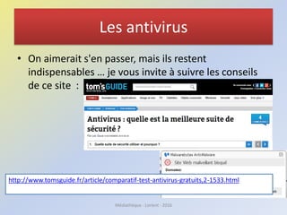 Les antivirus
• On aimerait s'en passer, mais ils restent
indispensables … je vous invite à suivre les conseils
de ce site :
http://www.tomsguide.fr/article/comparatif-test-antivirus-gratuits,2-1533.html
Médiathèque - Lorient - 2016
 