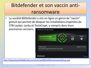 Bitdefender et son vaccin anti-
ransomware
• La société BitDefender a mis en ligne un genre de "vaccin"
gratuit qui permet de bloquer les installations inopinées de
CTB-Locker, Locky et TeslaCrypt, y compris dans leurs
prochaines versions.
Médiathèque - Lorient - 2016
http://download.bitdefender.com/am/cw/BDAntiRansomwareSetup.exe
 
