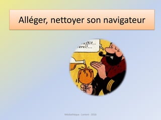 Alléger, nettoyer son navigateur
Médiathèque - Lorient - 2016
 
