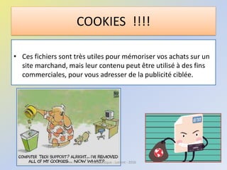 COOKIES !!!!
• Ces fichiers sont très utiles pour mémoriser vos achats sur un
site marchand, mais leur contenu peut être utilisé à des fins
commerciales, pour vous adresser de la publicité ciblée.
Médiathèque - Lorient - 2016
 