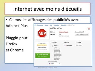 Internet avec moins d'écueils
• Calmez les affichages des publicités avec
Adblock.Plus
Pluggin pour
Firefox
et Chrome
Médiathèque - Lorient - 2016
 