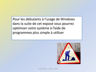 Médiathèque - Lorient - 2016
Pour les débutants à l’usage de Windows
dans la suite de cet exposé vous pourrez
optimiser votre système à l’aide de
programmes plus simple à utiliser
 