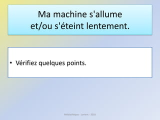 Ma machine s'allume
et/ou s'éteint lentement.
• Vérifiez quelques points.
Médiathèque - Lorient - 2016
 