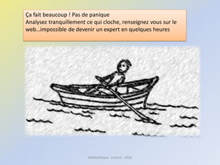 Ça fait beaucoup ! Pas de panique
Analysez tranquillement ce qui cloche, renseignez vous sur le
web…impossible de devenir un expert en quelques heures
Médiathèque - Lorient - 2016
 