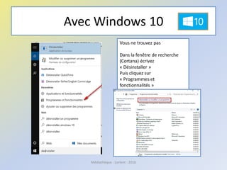 Avec Windows 10
Médiathèque - Lorient - 2016
Vous ne trouvez pas
Dans la fenêtre de recherche
(Cortana) écrivez
« Désinstaller »
Puis cliquez sur
« Programmes et
fonctionnalités »
 