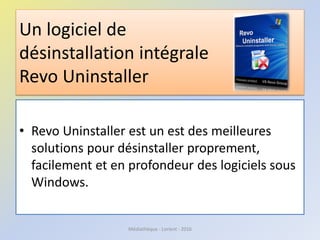 Un logiciel de
désinstallation intégrale
Revo Uninstaller
• Revo Uninstaller est un est des meilleures
solutions pour désinstaller proprement,
facilement et en profondeur des logiciels sous
Windows.
Médiathèque - Lorient - 2016
 