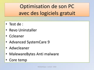 Optimisation de son PC
avec des logiciels gratuit
• Test de :
• Revo Uninstaller
• Ccleaner
• Advanced SystemCare 9
• Adwcleaner
• MalewareBytes Anti malware
• Core temp
Médiathèque - Lorient - 2016
 