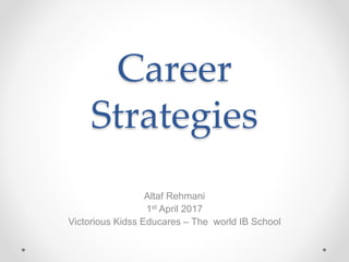 Career
Strategies
Altaf Rehmani
1st April 2017
Victorious Kidss Educares – The world IB School
 