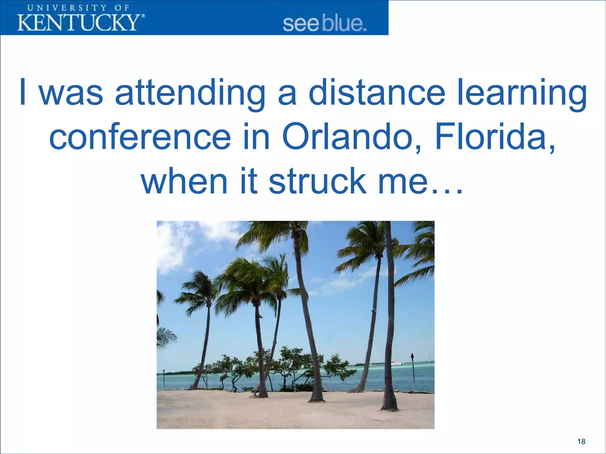 I was attending a distance learning
  conference in Orlando, Florida,
        when it struck me…




                                  18
 