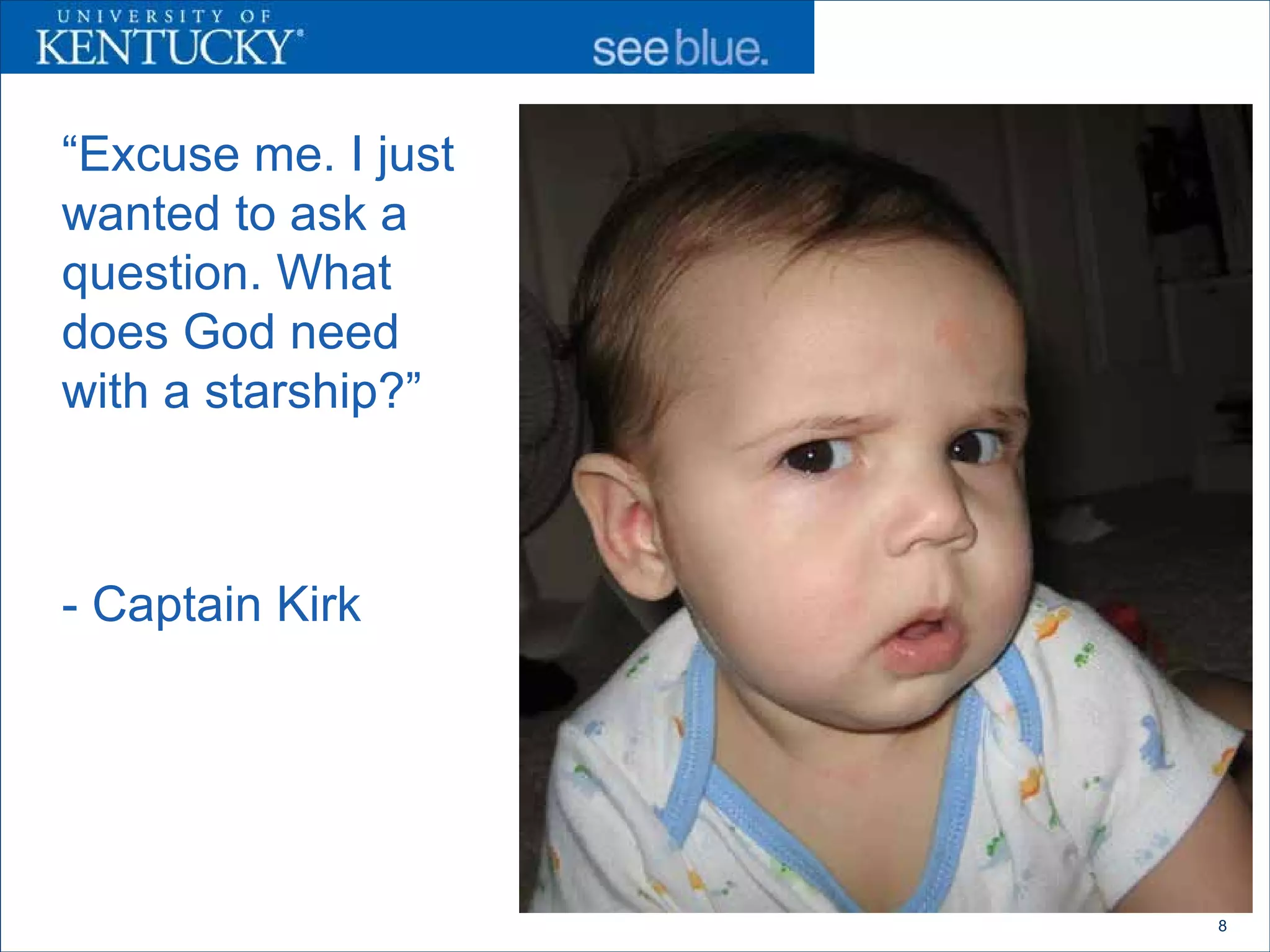 “Excuse me. I just
wanted to ask a
question. What
does God need
with a starship?”



- Captain Kirk




                     8
 