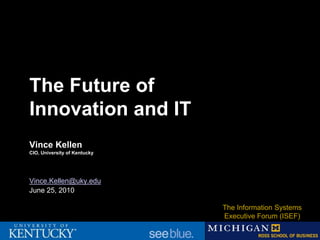 The Future of
Innovation and IT
Vince Kellen
CIO, University of Kentucky




Vince.Kellen@uky.edu
June 25, 2010

                              The Information Systems
                              Executive Forum (ISEF)
 