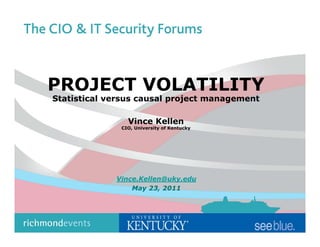 PROJECT VOLATILITY
Statistical versus causal project management

                Vince Kellen
              CIO, University of Kentucky




             Vince.Kellen@uky.edu
                 May 23, 2011
 