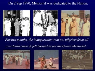 On 2 Sep 1970, Memorial was dedicated to the Nation.   .   For two months, the inauguration went on, pilgrims from all over India came & felt blessed to see the Grand Memorial.   